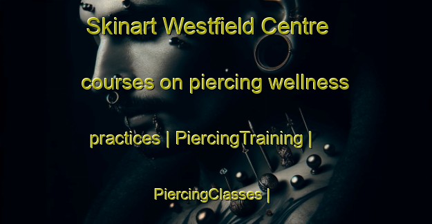 Skinart Westfield Centre courses on piercing wellness practices | PiercingTraining | PiercingClasses | SkinartTraining-Canada